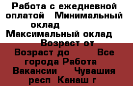 Работа с ежедневной оплатой › Минимальный оклад ­ 30 000 › Максимальный оклад ­ 100 000 › Возраст от ­ 18 › Возраст до ­ 40 - Все города Работа » Вакансии   . Чувашия респ.,Канаш г.